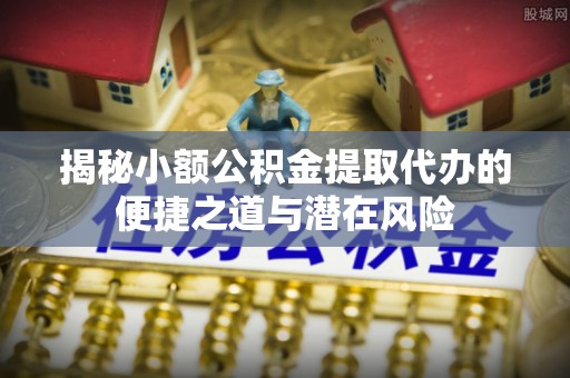 黄州揭秘小额公积金提取代办的便捷之道与潜在风险