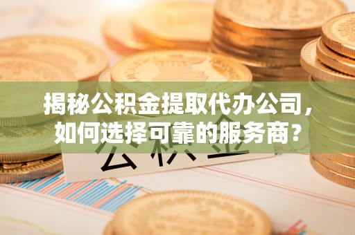 黄州揭秘公积金提取代办公司，如何选择可靠的服务商？
