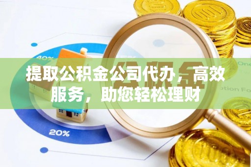 黄州提取公积金公司代办，高效服务，助您轻松理财