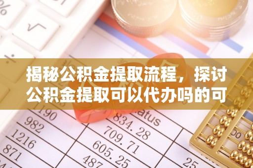 黄州揭秘公积金提取流程，探讨公积金提取可以代办吗的可行性与注意事项