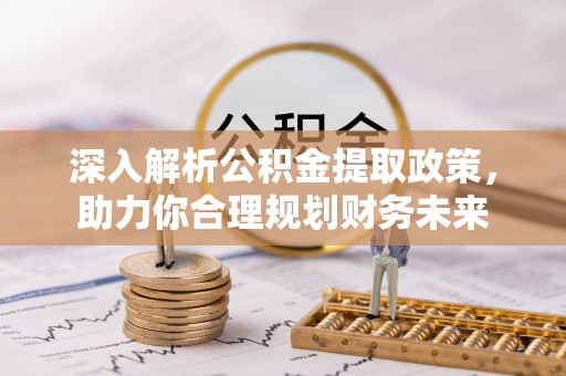 黄州深入解析公积金提取政策，助力你合理规划财务未来