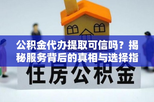 黄州公积金代办提取可信吗？揭秘服务背后的真相与选择指南