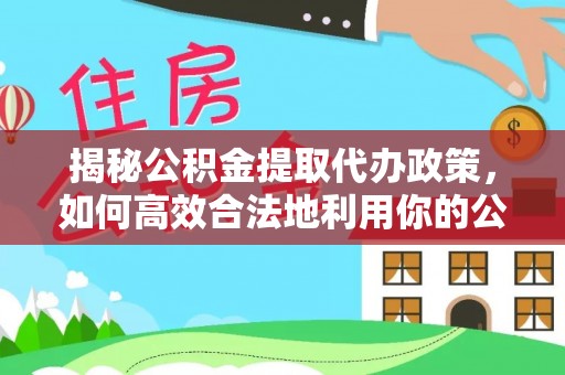 黄州揭秘公积金提取代办政策，如何高效合法地利用你的公积金