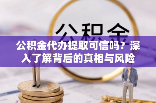 黄州公积金代办提取可信吗？深入了解背后的真相与风险