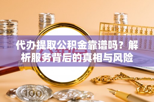 黄州代办提取公积金靠谱吗？解析服务背后的真相与风险