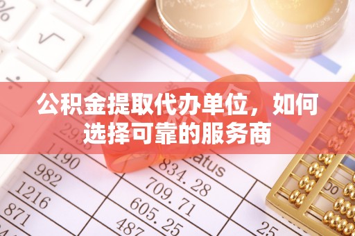 黄州公积金提取代办单位，如何选择可靠的服务商