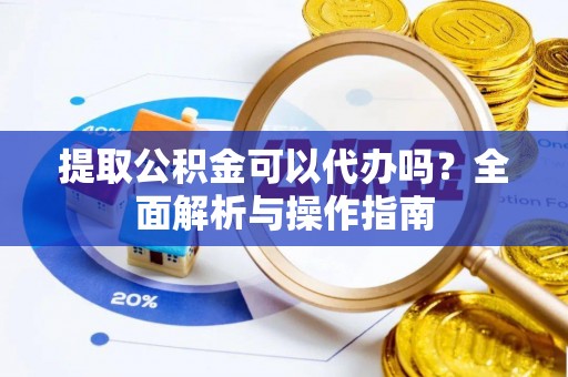 黄州提取公积金可以代办吗？全面解析与操作指南