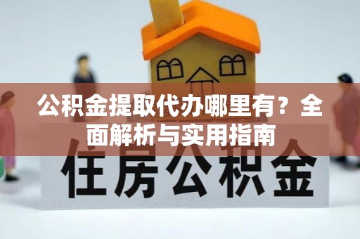 黄州公积金提取代办哪里有？全面解析与实用指南