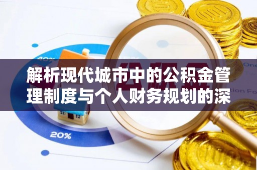 黄州解析现代城市中的公积金管理制度与个人财务规划的深度关联