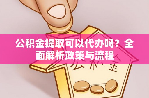 黄州公积金提取可以代办吗？全面解析政策与流程