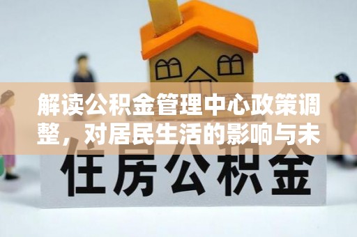 黄州解读公积金管理中心政策调整，对居民生活的影响与未来展望