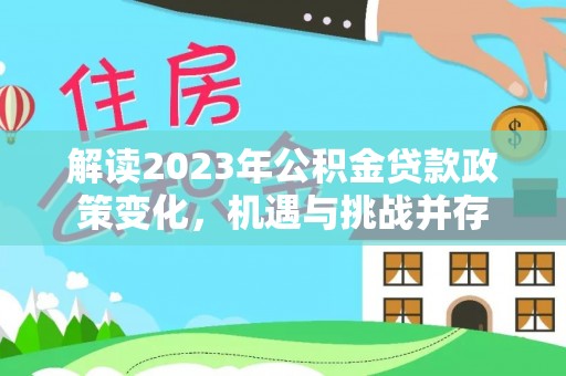 黄州解读2023年公积金贷款政策变化，机遇与挑战并存