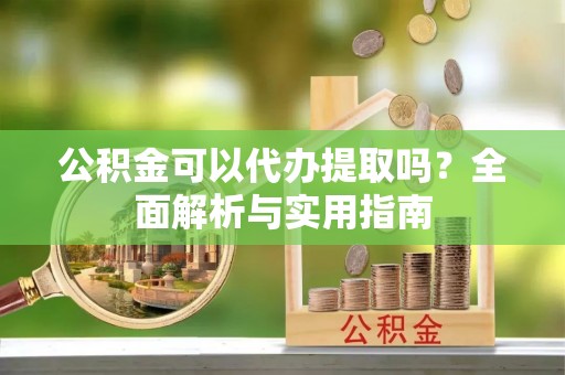 黄州公积金可以代办提取吗？全面解析与实用指南