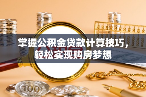 黄州掌握公积金贷款计算技巧，轻松实现购房梦想