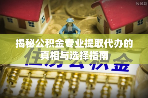 黄州揭秘公积金专业提取代办的真相与选择指南