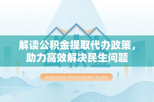 黄州解读公积金提取代办政策，助力高效解决民生问题