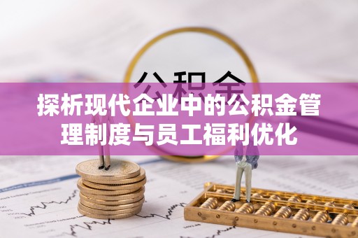 黄州探析现代企业中的公积金管理制度与员工福利优化