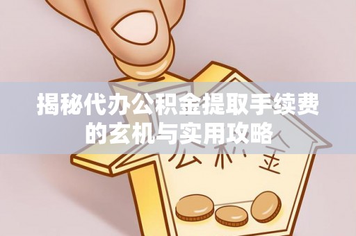 黄州揭秘代办公积金提取手续费的玄机与实用攻略