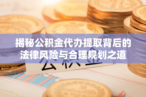 黄州揭秘公积金代办提取背后的法律风险与合理规划之道