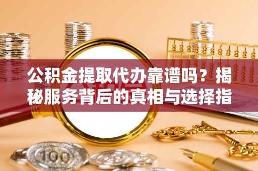 黄州公积金提取代办靠谱吗？揭秘服务背后的真相与选择指南