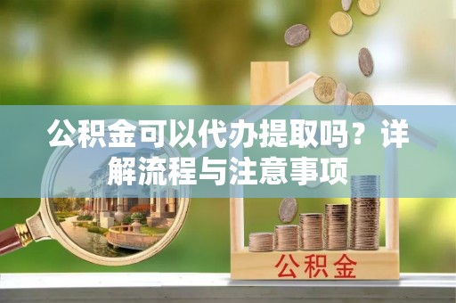 黄州公积金可以代办提取吗？详解流程与注意事项
