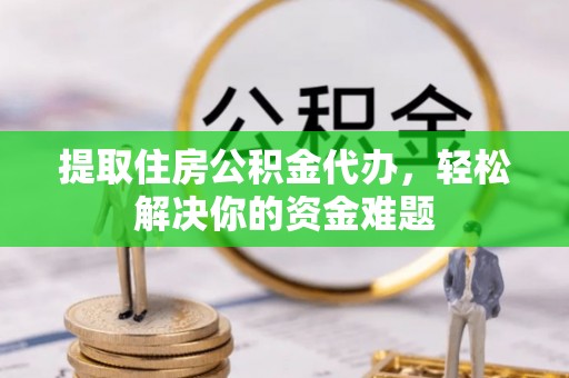 黄州提取住房公积金代办，轻松解决你的资金难题