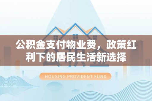 黄州公积金支付物业费，政策红利下的居民生活新选择