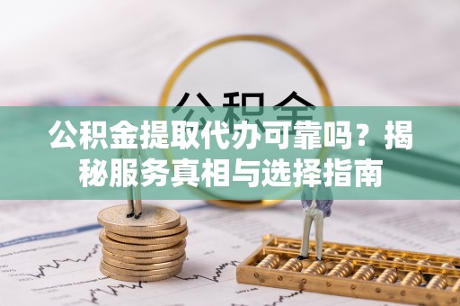 黄州公积金提取代办可靠吗？揭秘服务真相与选择指南
