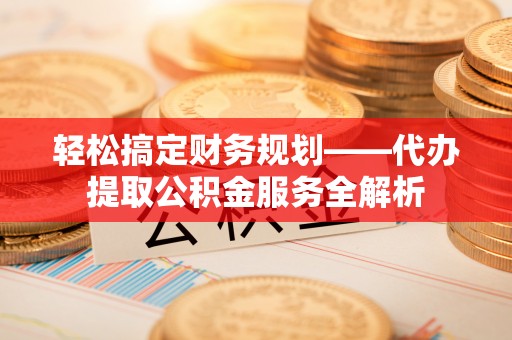 黄州轻松搞定财务规划——代办提取公积金服务全解析