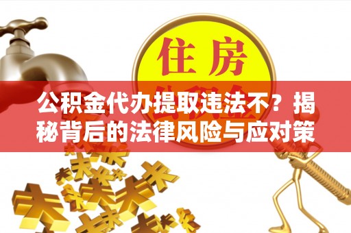 黄州公积金代办提取违法不？揭秘背后的法律风险与应对策略