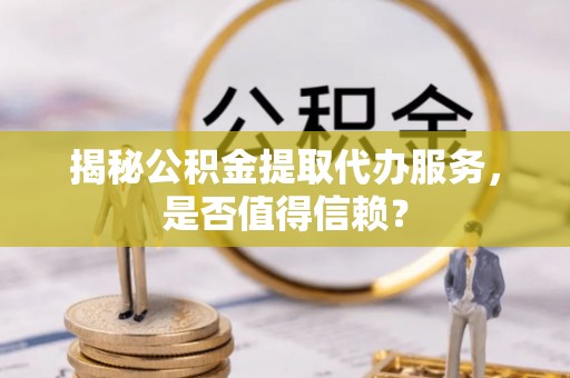 黄州揭秘公积金提取代办服务，是否值得信赖？