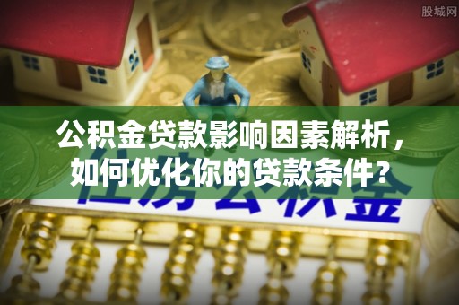 黄州公积金贷款影响因素解析，如何优化你的贷款条件？
