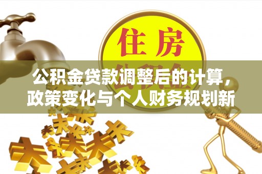 黄州公积金贷款调整后的计算，政策变化与个人财务规划新思路