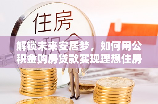 黄州解锁未来安居梦，如何用公积金购房贷款实现理想住房计划