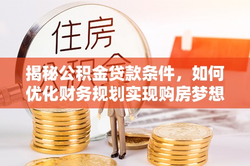 黄州揭秘公积金贷款条件，如何优化财务规划实现购房梦想