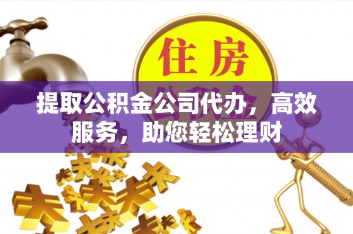 黄州提取公积金公司代办，高效服务，助您轻松理财