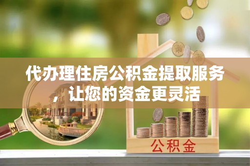 黄州代办理住房公积金提取服务，让您的资金更灵活