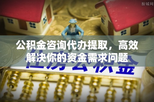 黄州公积金咨询代办提取，高效解决你的资金需求问题