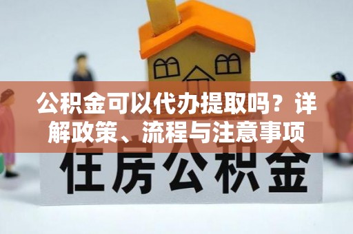 黄州公积金可以代办提取吗？详解政策、流程与注意事项