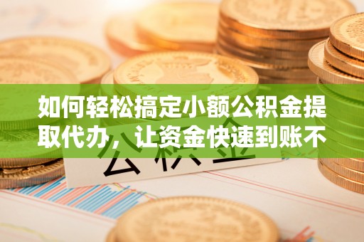 黄州如何轻松搞定小额公积金提取代办，让资金快速到账不是梦
