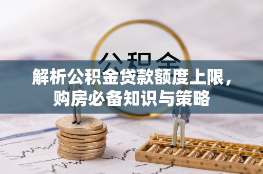 黄州解析公积金贷款额度上限，购房必备知识与策略