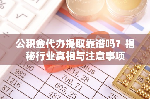 黄州公积金代办提取靠谱吗？揭秘行业真相与注意事项