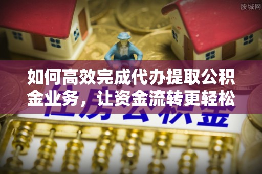 黄州如何高效完成代办提取公积金业务，让资金流转更轻松