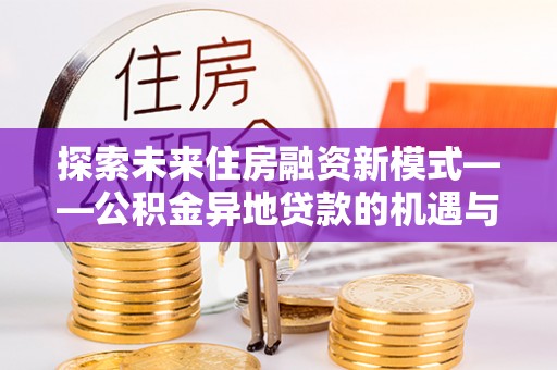 黄州探索未来住房融资新模式——公积金异地贷款的机遇与挑战