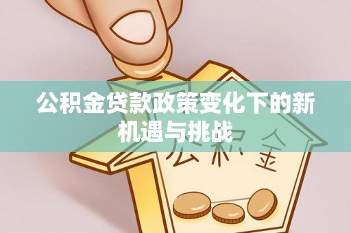 黄州公积金贷款政策变化下的新机遇与挑战