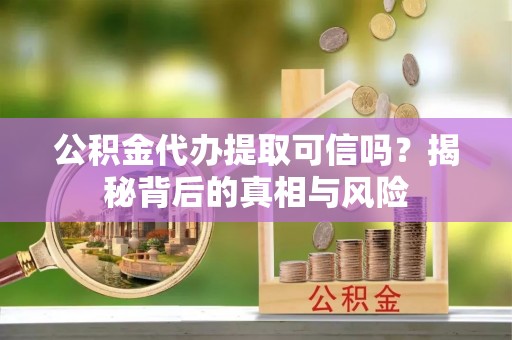 黄州公积金代办提取可信吗？揭秘背后的真相与风险