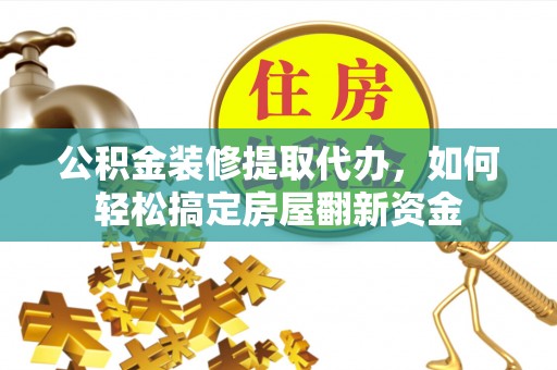 黄州公积金装修提取代办，如何轻松搞定房屋翻新资金