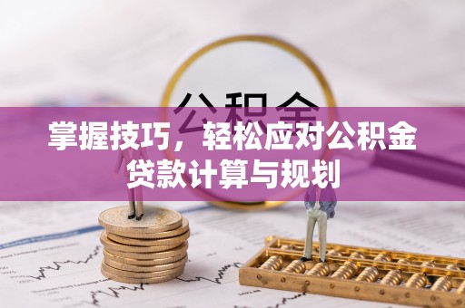 黄州掌握技巧，轻松应对公积金贷款计算与规划