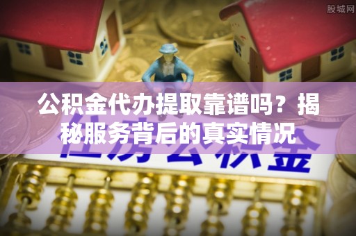 黄州公积金代办提取靠谱吗？揭秘服务背后的真实情况