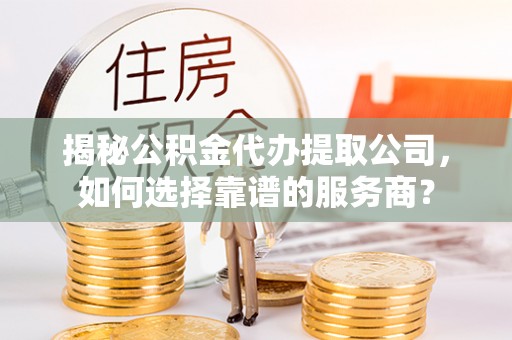 黄州揭秘公积金代办提取公司，如何选择靠谱的服务商？